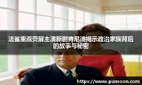 壹号国际法鲨重返荧屏主演新剧肯尼迪揭示政治家族背后的故事与秘密