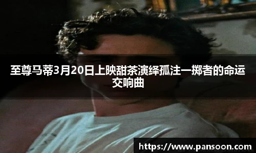 壹号国际至尊马蒂3月20日上映甜茶演绎孤注一掷者的命运交响曲