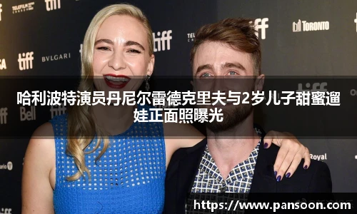 壹号国际哈利波特演员丹尼尔雷德克里夫与2岁儿子甜蜜遛娃正面照曝光