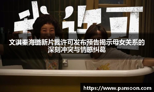 壹号国际文淇秦海璐新片我许可发布预告揭示母女关系的深刻冲突与情感纠葛