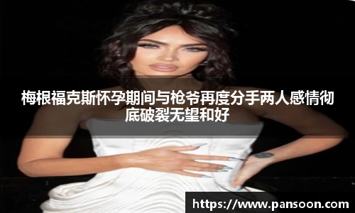 壹号国际梅根福克斯怀孕期间与枪爷再度分手两人感情彻底破裂无望和好
