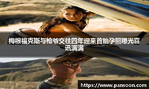 壹号国际梅根福克斯与枪爷交往四年迎来首胎孕照曝光喜讯满满