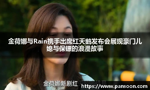 壹号国际金荷娜与Rain携手出席红天鹅发布会展现豪门儿媳与保镖的浪漫故事