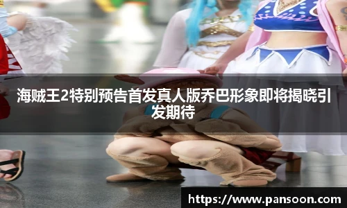 壹号国际海贼王2特别预告首发真人版乔巴形象即将揭晓引发期待