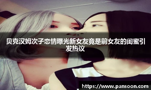 壹号国际贝克汉姆次子恋情曝光新女友竟是前女友的闺蜜引发热议