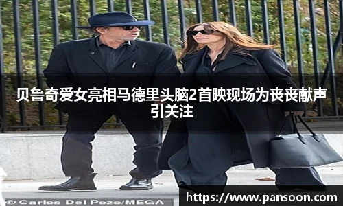 壹号国际贝鲁奇爱女亮相马德里头脑2首映现场为丧丧献声引关注