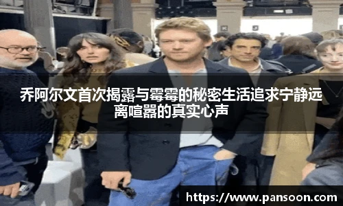 壹号国际乔阿尔文首次揭露与霉霉的秘密生活追求宁静远离喧嚣的真实心声