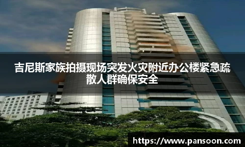壹号国际吉尼斯家族拍摄现场突发火灾附近办公楼紧急疏散人群确保安全