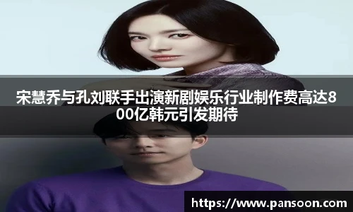 壹号国际宋慧乔与孔刘联手出演新剧娱乐行业制作费高达800亿韩元引发期待