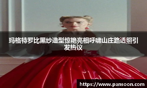 壹号国际玛格特罗比黑纱造型惊艳亮相呼啸山庄路透照引发热议
