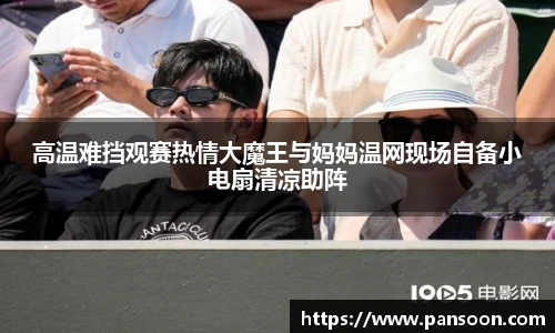壹号国际高温难挡观赛热情大魔王与妈妈温网现场自备小电扇清凉助阵