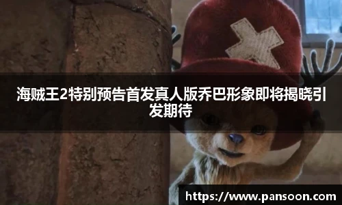 壹号国际海贼王2特别预告首发真人版乔巴形象即将揭晓引发期待