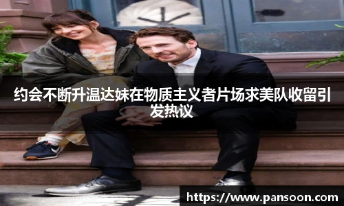 壹号国际约会不断升温达妹在物质主义者片场求美队收留引发热议