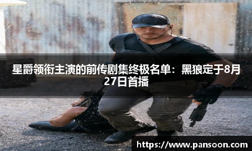壹号国际星爵领衔主演的前传剧集终极名单：黑狼定于8月27日首播