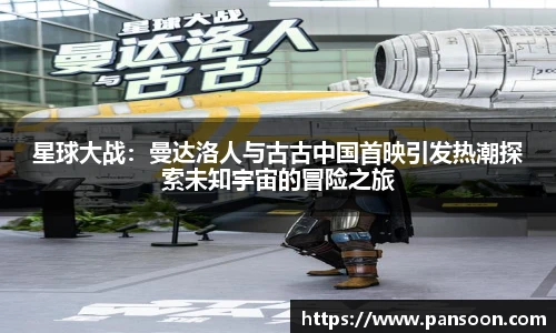 壹号国际星球大战：曼达洛人与古古中国首映引发热潮探索未知宇宙的冒险之旅